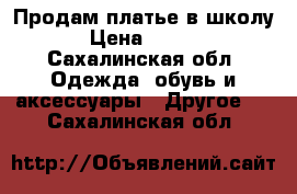 Продам платье в школу  › Цена ­ 2 000 - Сахалинская обл. Одежда, обувь и аксессуары » Другое   . Сахалинская обл.